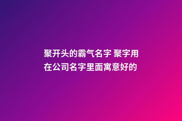 聚开头的霸气名字 聚字用在公司名字里面寓意好的-第1张-公司起名-玄机派